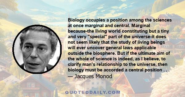 Biology occupies a position among the sciences at once marginal and central. Marginal because-the living world constituting but a tiny and very special part of the universe-it does not seem likely that the study of