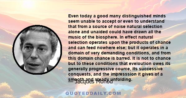 Even today a good many distinguished minds seem unable to accept or even to understand that from a source of noise natural selection alone and unaided could have drawn all the music of the biosphere. In effect natural