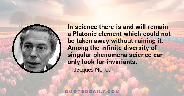 In science there is and will remain a Platonic element which could not be taken away without ruining it. Among the infinite diversity of singular phenomena science can only look for invariants.