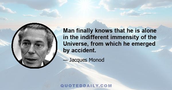 Man finally knows that he is alone in the indifferent immensity of the Universe, from which he emerged by accident.