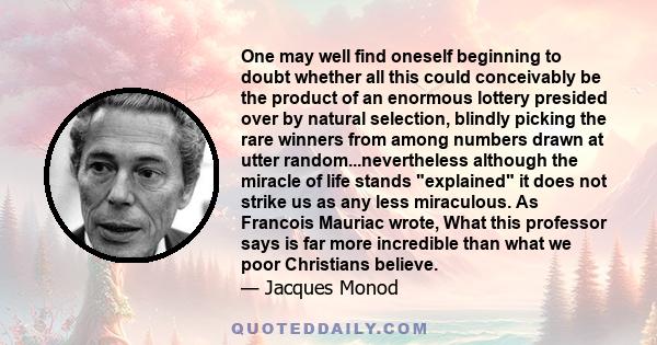 One may well find oneself beginning to doubt whether all this could conceivably be the product of an enormous lottery presided over by natural selection, blindly picking the rare winners from among numbers drawn at