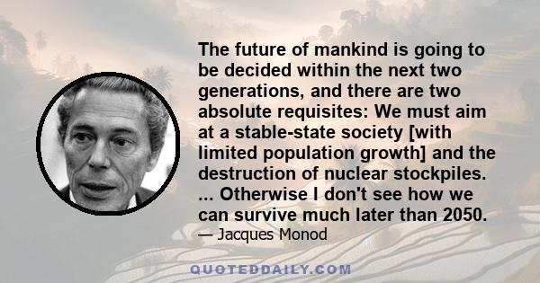 The future of mankind is going to be decided within the next two generations, and there are two absolute requisites: We must aim at a stable-state society [with limited population growth] and the destruction of nuclear