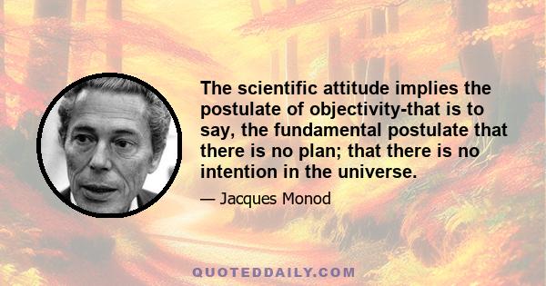 The scientific attitude implies the postulate of objectivity-that is to say, the fundamental postulate that there is no plan; that there is no intention in the universe.