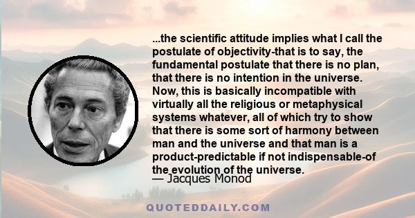 ...the scientific attitude implies what I call the postulate of objectivity-that is to say, the fundamental postulate that there is no plan, that there is no intention in the universe. Now, this is basically