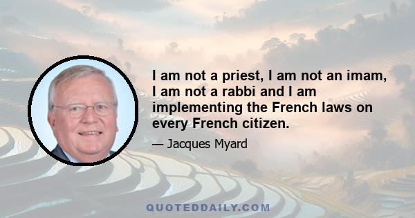 I am not a priest, I am not an imam, I am not a rabbi and I am implementing the French laws on every French citizen.