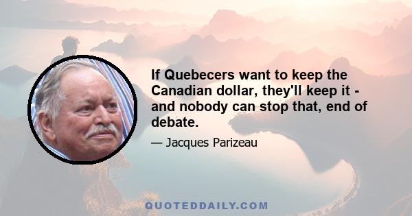 If Quebecers want to keep the Canadian dollar, they'll keep it - and nobody can stop that, end of debate.