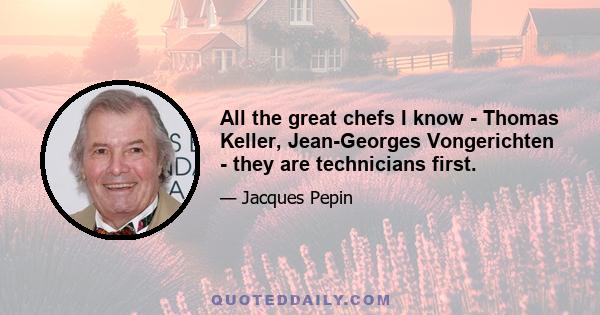 All the great chefs I know - Thomas Keller, Jean-Georges Vongerichten - they are technicians first.