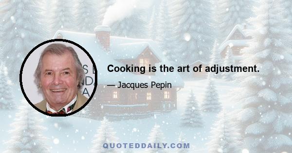 Cooking is the art of adjustment.