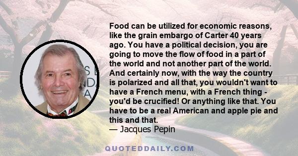 Food can be utilized for economic reasons, like the grain embargo of Carter 40 years ago. You have a political decision, you are going to move the flow of food in a part of the world and not another part of the world.