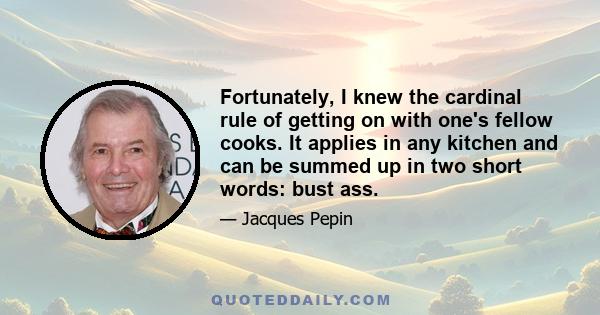 Fortunately, I knew the cardinal rule of getting on with one's fellow cooks. It applies in any kitchen and can be summed up in two short words: bust ass.