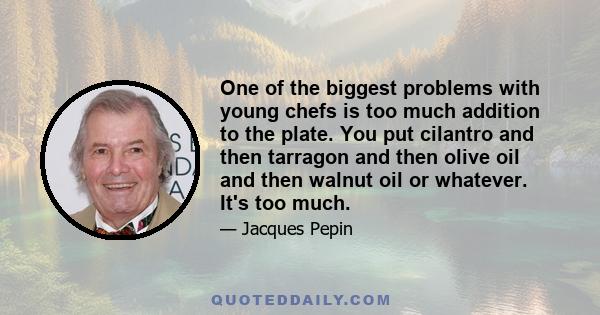 One of the biggest problems with young chefs is too much addition to the plate. You put cilantro and then tarragon and then olive oil and then walnut oil or whatever. It's too much.