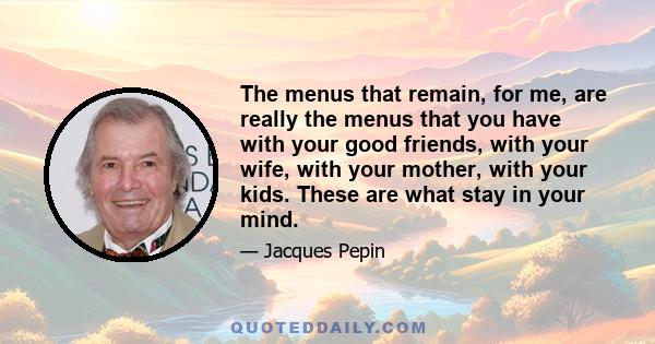 The menus that remain, for me, are really the menus that you have with your good friends, with your wife, with your mother, with your kids. These are what stay in your mind.