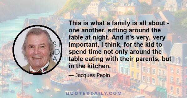 This is what a family is all about - one another, sitting around the table at night. And it's very, very important, I think, for the kid to spend time not only around the table eating with their parents, but in the