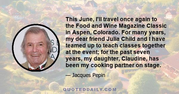 This June, I'll travel once again to the Food and Wine Magazine Classic in Aspen, Colorado. For many years, my dear friend Julia Child and I have teamed up to teach classes together at the event; for the past seven