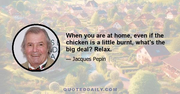 When you are at home, even if the chicken is a little burnt, what's the big deal? Relax.