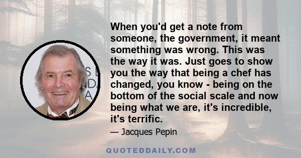 When you'd get a note from someone, the government, it meant something was wrong. This was the way it was. Just goes to show you the way that being a chef has changed, you know - being on the bottom of the social scale