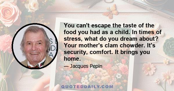 You can't escape the taste of the food you had as a child. In times of stress, what do you dream about? Your mother's clam chowder. It's security, comfort. It brings you home.