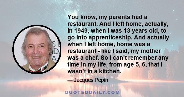 You know, my parents had a restaurant. And I left home, actually, in 1949, when I was 13 years old, to go into apprenticeship. And actually when I left home, home was a restaurant - like I said, my mother was a chef. So 