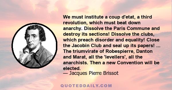 We must institute a coup d'etat, a third revolution, which must beat down anarchy. Dissolve the Paris Commune and destroy its sections! Dissolve the clubs, which preach disorder and equality! Close the Jacobin Club and