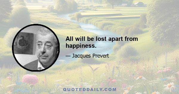 All will be lost apart from happiness.