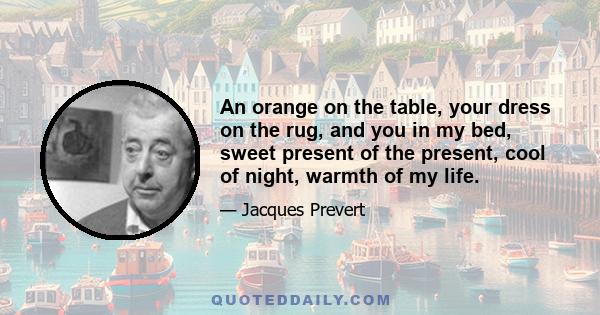 An orange on the table, your dress on the rug, and you in my bed, sweet present of the present, cool of night, warmth of my life.