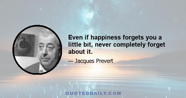 Even if happiness forgets you a little bit, never completely forget about it.