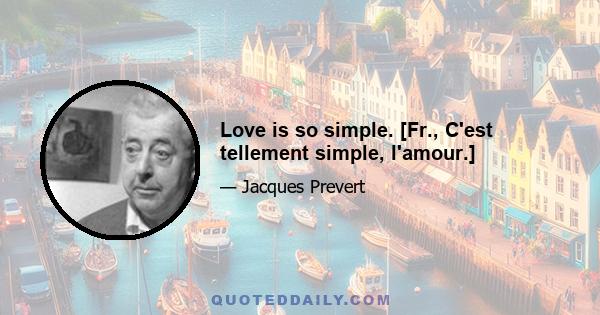 Love is so simple. [Fr., C'est tellement simple, l'amour.]