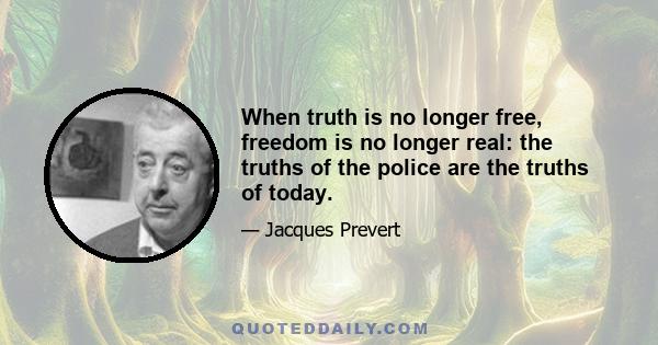 When truth is no longer free, freedom is no longer real: the truths of the police are the truths of today.