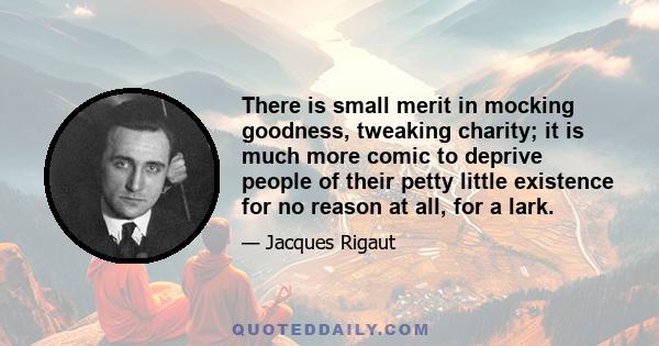 There is small merit in mocking goodness, tweaking charity; it is much more comic to deprive people of their petty little existence for no reason at all, for a lark.