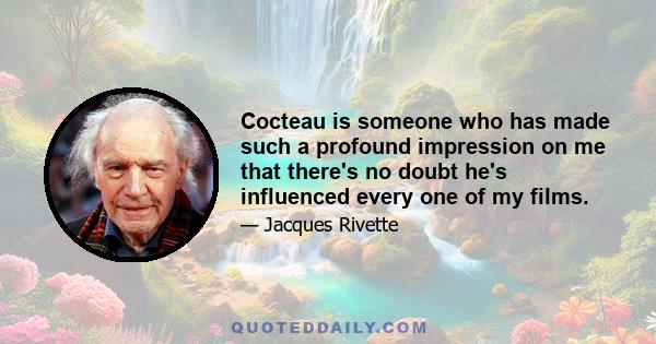 Cocteau is someone who has made such a profound impression on me that there's no doubt he's influenced every one of my films.