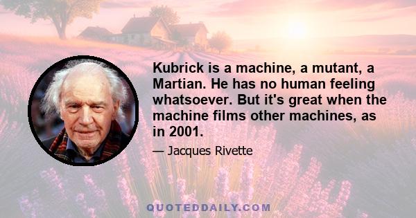 Kubrick is a machine, a mutant, a Martian. He has no human feeling whatsoever. But it's great when the machine films other machines, as in 2001.