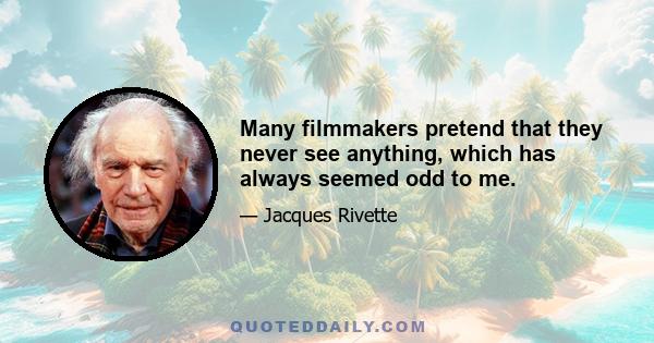 Many filmmakers pretend that they never see anything, which has always seemed odd to me.