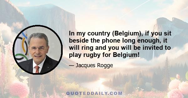 In my country (Belgium), if you sit beside the phone long enough, it will ring and you will be invited to play rugby for Belgium!