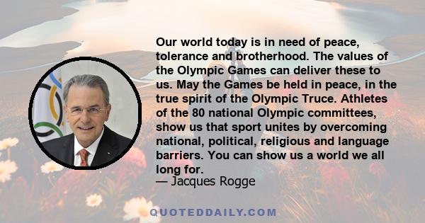 Our world today is in need of peace, tolerance and brotherhood. The values of the Olympic Games can deliver these to us. May the Games be held in peace, in the true spirit of the Olympic Truce. Athletes of the 80