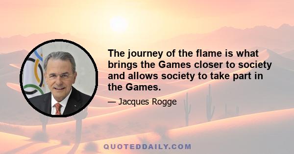 The journey of the flame is what brings the Games closer to society and allows society to take part in the Games.