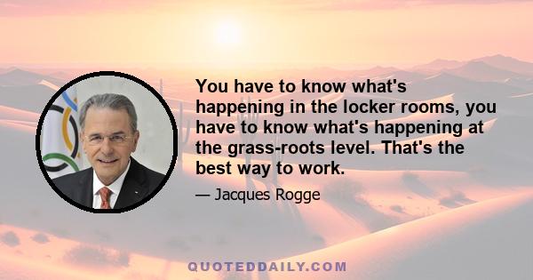 You have to know what's happening in the locker rooms, you have to know what's happening at the grass-roots level. That's the best way to work.