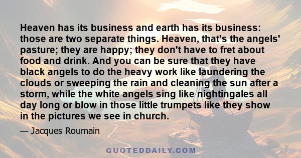 Heaven has its business and earth has its business: those are two separate things. Heaven, that's the angels' pasture; they are happy; they don't have to fret about food and drink. And you can be sure that they have