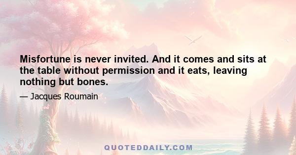 Misfortune is never invited. And it comes and sits at the table without permission and it eats, leaving nothing but bones.