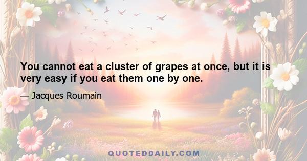 You cannot eat a cluster of grapes at once, but it is very easy if you eat them one by one.