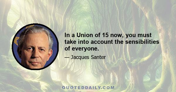 In a Union of 15 now, you must take into account the sensibilities of everyone.