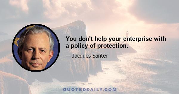 You don't help your enterprise with a policy of protection.