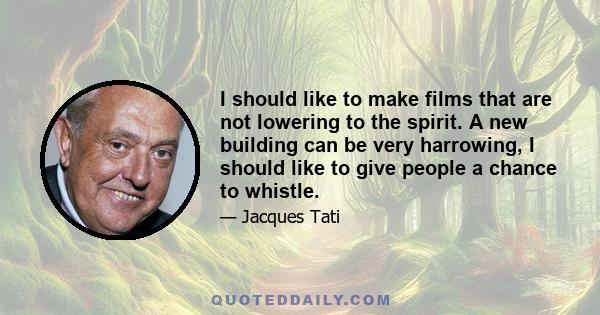 I should like to make films that are not lowering to the spirit. A new building can be very harrowing, I should like to give people a chance to whistle.