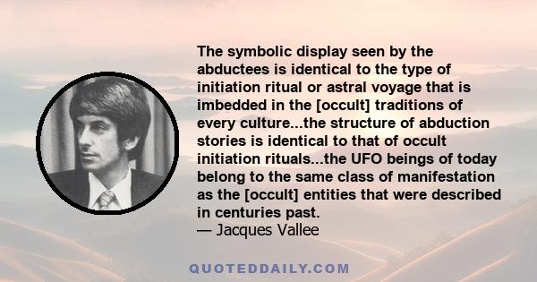 The symbolic display seen by the abductees is identical to the type of initiation ritual or astral voyage that is imbedded in the [occult] traditions of every culture...the structure of abduction stories is identical to 