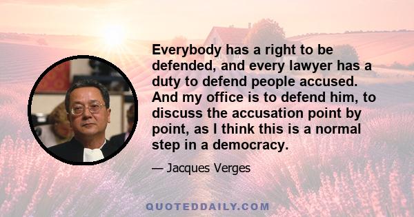 Everybody has a right to be defended, and every lawyer has a duty to defend people accused. And my office is to defend him, to discuss the accusation point by point, as I think this is a normal step in a democracy.