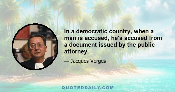 In a democratic country, when a man is accused, he's accused from a document issued by the public attorney.