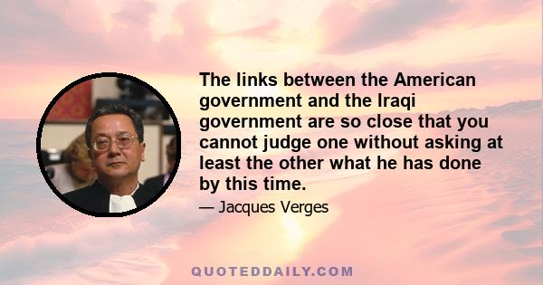 The links between the American government and the Iraqi government are so close that you cannot judge one without asking at least the other what he has done by this time.