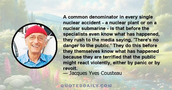 A common denominator in every single nuclear accident - a nuclear plant or on a nuclear submarine - is that before the specialists even know what has happened, they rush to the media saying, 'There's no danger to the