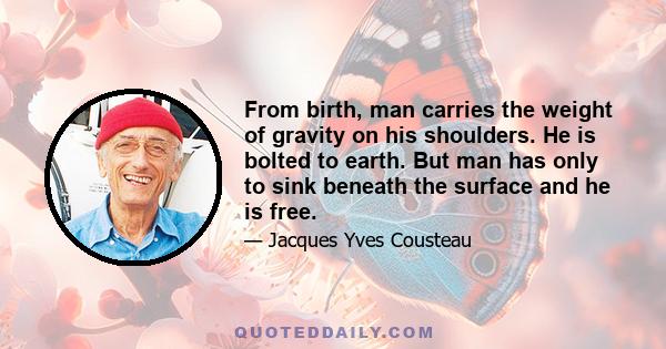 From birth, man carries the weight of gravity on his shoulders. He is bolted to earth. But man has only to sink beneath the surface and he is free.