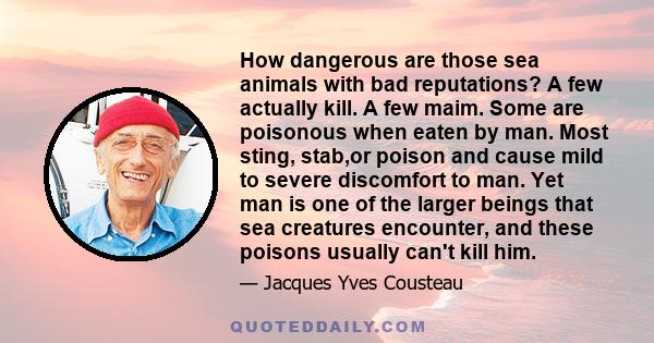 How dangerous are those sea animals with bad reputations? A few actually kill. A few maim. Some are poisonous when eaten by man. Most sting, stab,or poison and cause mild to severe discomfort to man. Yet man is one of