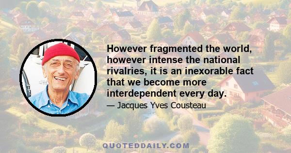 However fragmented the world, however intense the national rivalries, it is an inexorable fact that we become more interdependent every day.